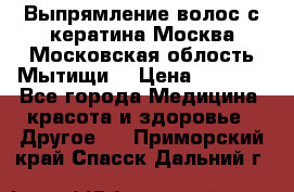 Выпрямление волос с кератина Москва Московская облость Мытищи. › Цена ­ 3 000 - Все города Медицина, красота и здоровье » Другое   . Приморский край,Спасск-Дальний г.